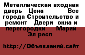 Металлическая входная дверь › Цена ­ 8 000 - Все города Строительство и ремонт » Двери, окна и перегородки   . Марий Эл респ.